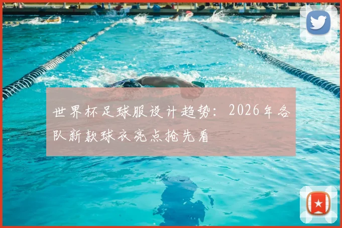 世界杯足球服设计趋势：2026年各队新款球衣亮点抢先看