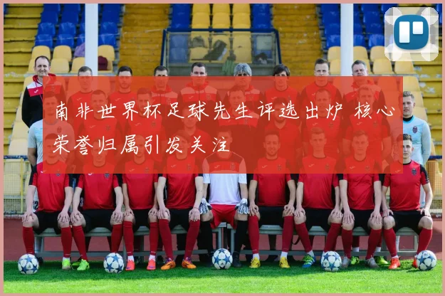 南非世界杯足球先生评选出炉 核心荣誉归属引发关注