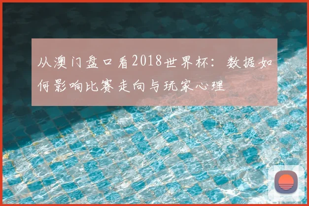 从澳门盘口看2018世界杯：数据如何影响比赛走向与玩家心理