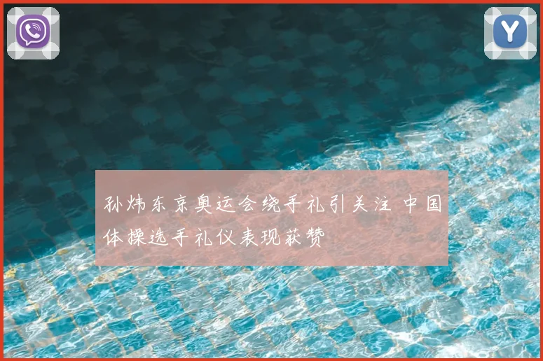 孙炜东京奥运会绕手礼引关注 中国体操选手礼仪表现获赞