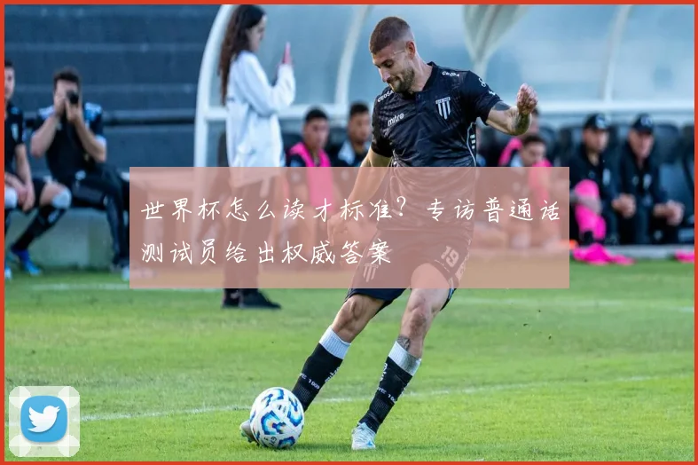 世界杯怎么读才标准？专访普通话测试员给出权威答案