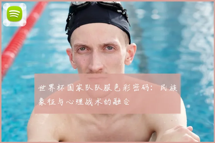 世界杯国家队队服色彩密码：民族象征与心理战术的融合