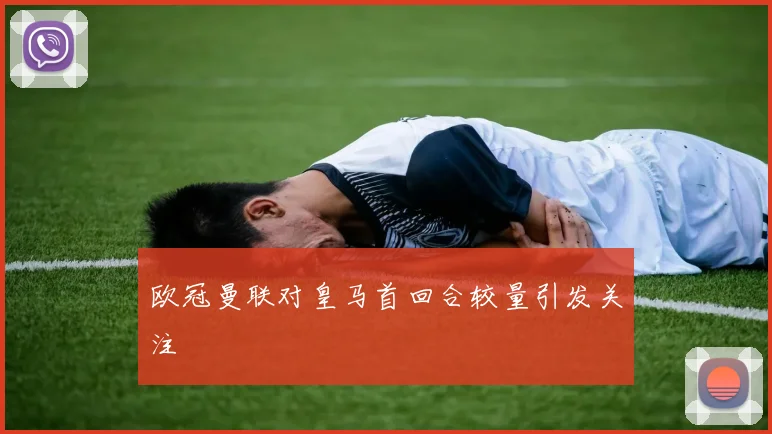 欧冠曼联对皇马首回合较量引发关注