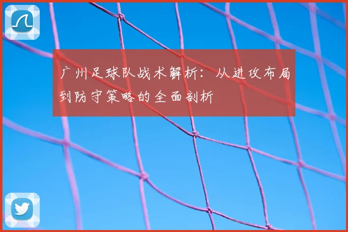 广州足球队战术解析：从进攻布局到防守策略的全面剖析