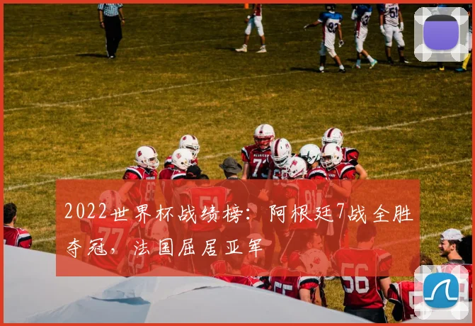 2022世界杯战绩榜：阿根廷7战全胜夺冠，法国屈居亚军