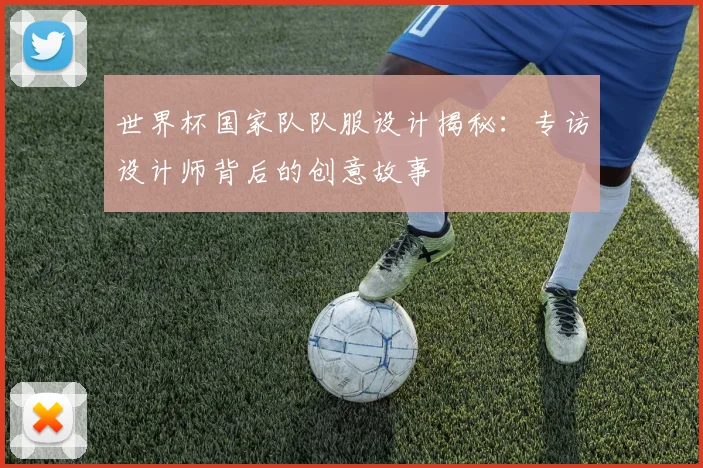 世界杯国家队队服设计揭秘：专访设计师背后的创意故事