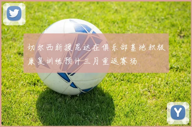 切尔西新援昆达在俱乐部基地积极康复训练预计三月重返赛场