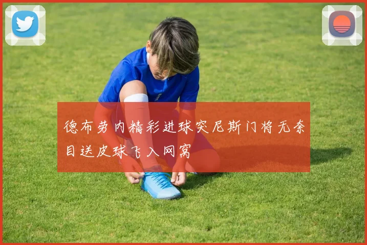 德布劳内精彩进球突尼斯门将无奈目送皮球飞入网窝