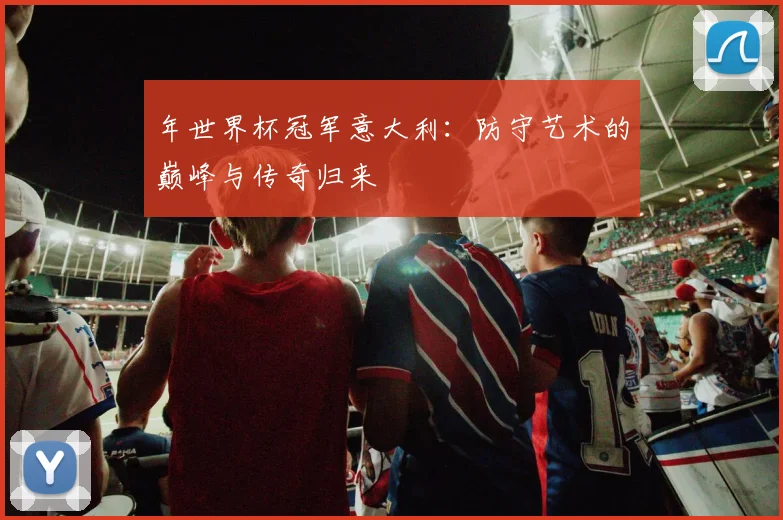年世界杯冠军意大利：防守艺术的巅峰与传奇归来