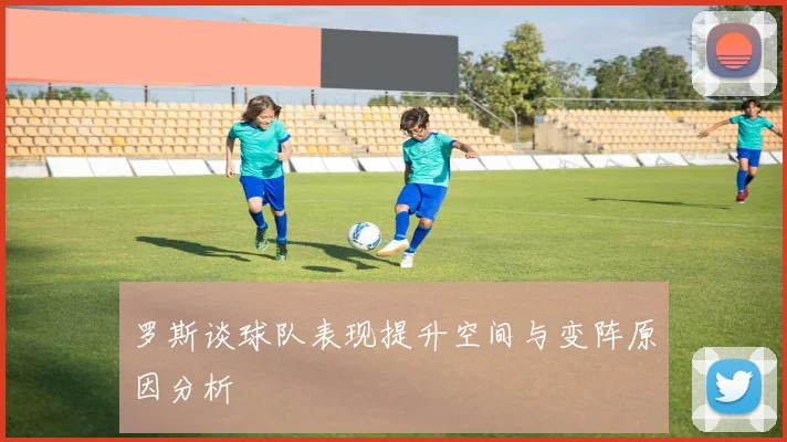罗斯谈球队表现提升空间与变阵原因分析