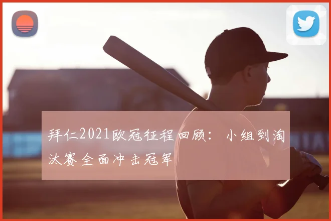 拜仁2021欧冠征程回顾：小组到淘汰赛全面冲击冠军
