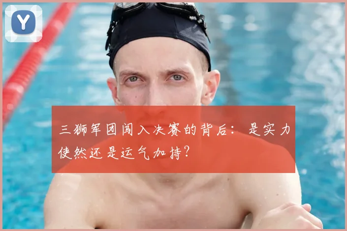 三狮军团闯入决赛的背后：是实力使然还是运气加持？