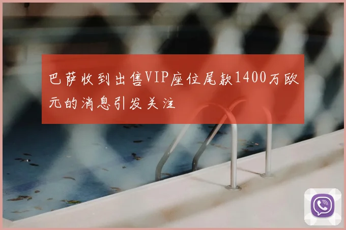 巴萨收到出售VIP座位尾款1400万欧元的消息引发关注