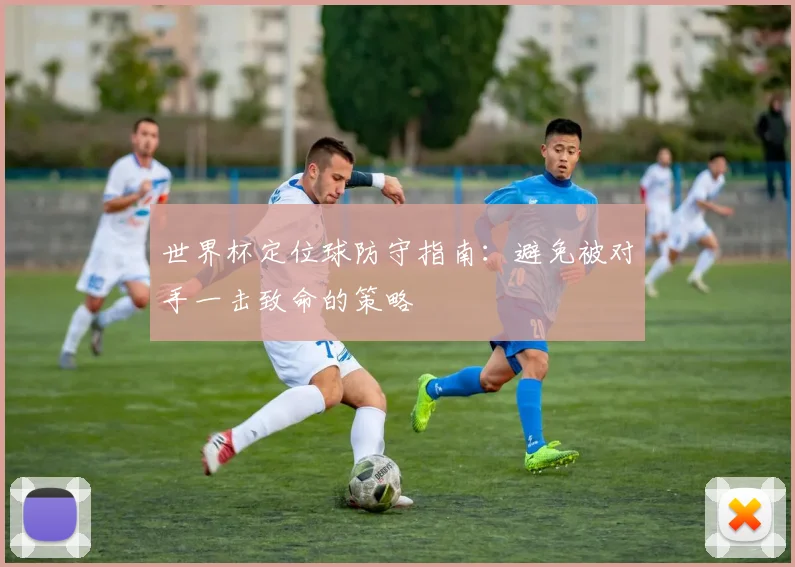 世界杯定位球防守指南:避免被对手一击致命的策略