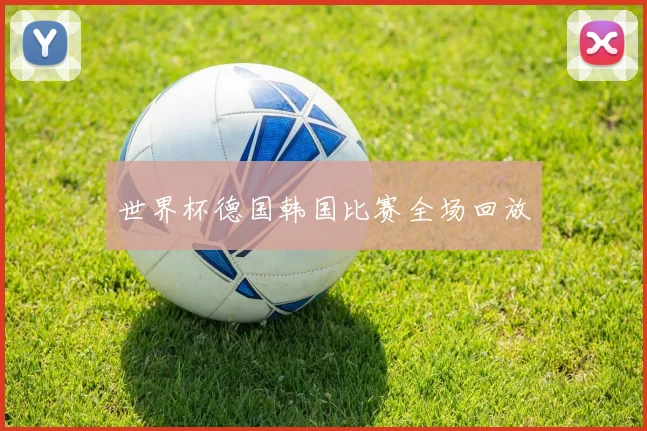 世界杯德国韩国比赛全场回放