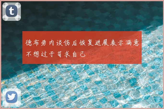 德布劳内谈伤后恢复进展表示满意不想过于苛求自己