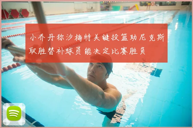 小乔丹称沙梅特关键投篮助尼克斯取胜替补球员能决定比赛胜负