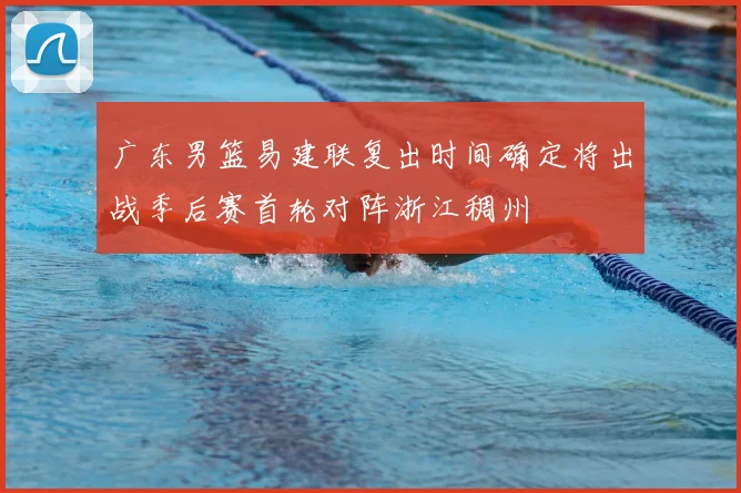 广东男篮易建联复出时间确定将出战季后赛首轮对阵浙江稠州