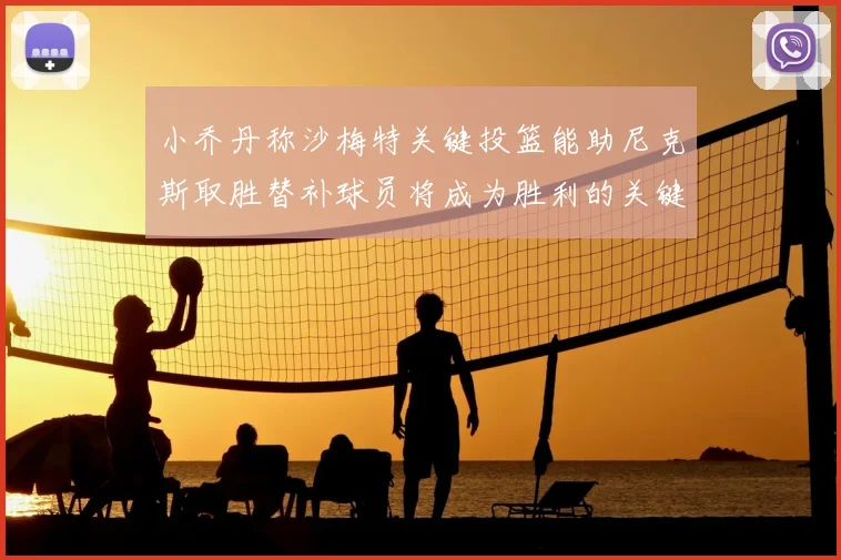 小乔丹称沙梅特关键投篮能助尼克斯取胜替补球员将成为胜利的关键因素