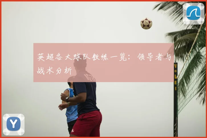 英超各大球队教练一览：领导者与战术分析