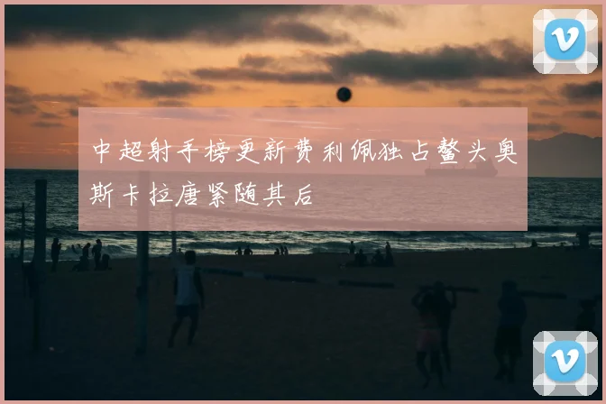 中超射手榜更新费利佩独占鳌头奥斯卡拉唐紧随其后
