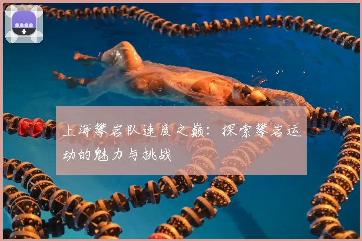 上海攀岩队速度之巅：探索攀岩运动的魅力与挑战