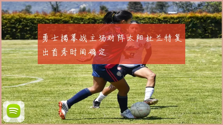 勇士揭幕战主场对阵太阳杜兰特复出首秀时间确定