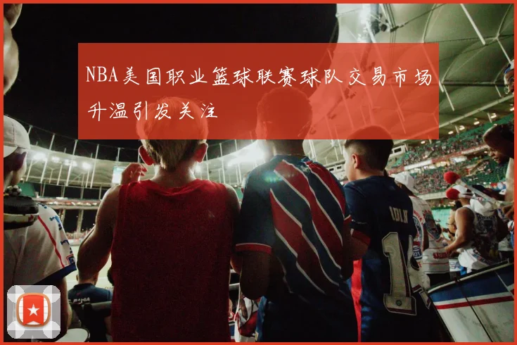 NBA美国职业篮球联赛球队交易市场升温引发关注