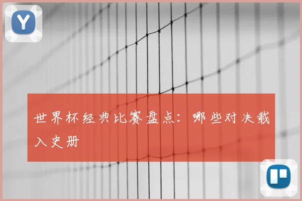 世界杯经典比赛盘点：哪些对决载入史册
