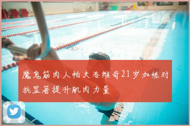 魔鬼筋肉人帕夫洛维奇21岁加练对抗显著提升肌肉力量