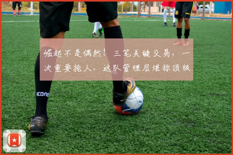 崛起不是偶然！三笔关键交易，一次重要抢人，这队管理层堪称顶级