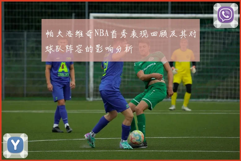 帕夫洛维奇NBA首秀表现回顾及其对球队阵容的影响分析