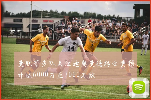 曼联等多队关注迪奥曼德转会费预计达6000万至7000万欧