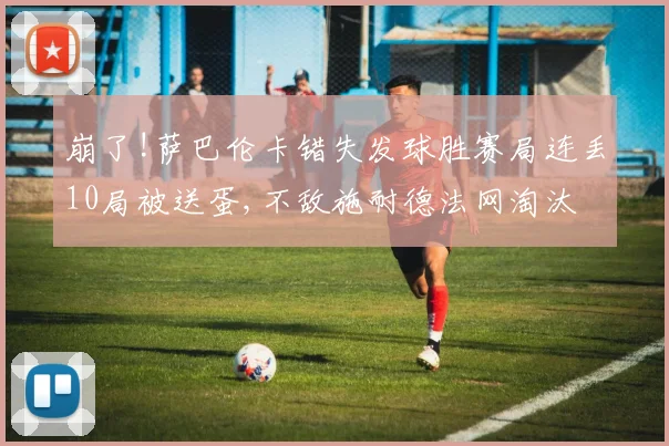 崩了!萨巴伦卡错失发球胜赛局连丢10局被送蛋,不敌施耐德法网淘汰