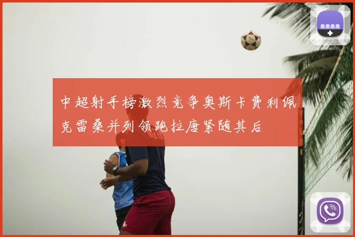 中超射手榜激烈竞争奥斯卡费利佩克雷桑并列领跑拉唐紧随其后