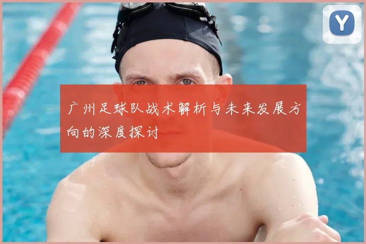 广州足球队战术解析与未来发展方向的深度探讨