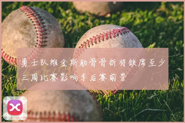 勇士队维金斯肋骨骨折将缺席至少三周比赛影响季后赛前景