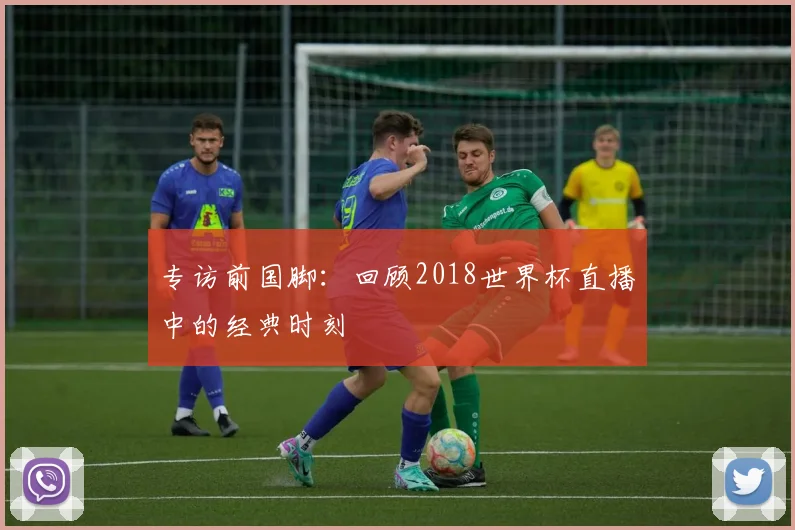 专访前国脚：回顾2018世界杯直播中的经典时刻