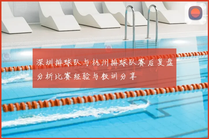 深圳排球队与杭州排球队赛后复盘分析比赛经验与教训分享