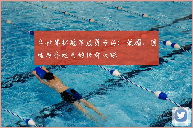 年世界杯冠军成员专访：荣耀、团结与齐达内的传奇头球