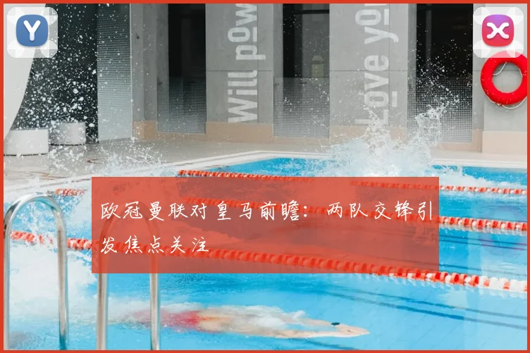 欧冠曼联对皇马前瞻：两队交锋引发焦点关注