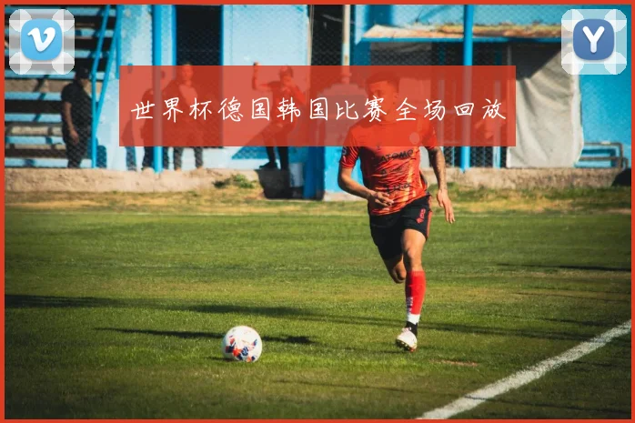 世界杯德国韩国比赛全场回放