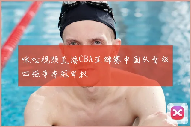 咪咕视频直播CBA亚锦赛中国队晋级四强争夺冠军权