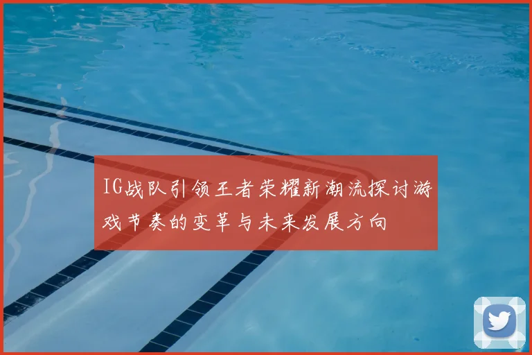IG战队引领王者荣耀新潮流探讨游戏节奏的变革与未来发展方向