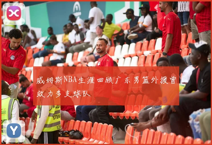 威姆斯NBA生涯回顾广东男篮外援曾效力多支球队