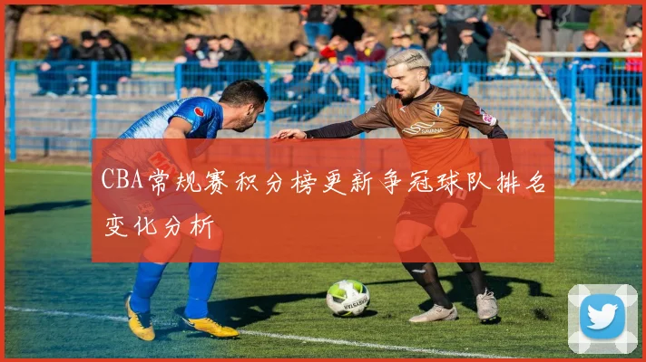CBA常规赛积分榜更新争冠球队排名变化分析