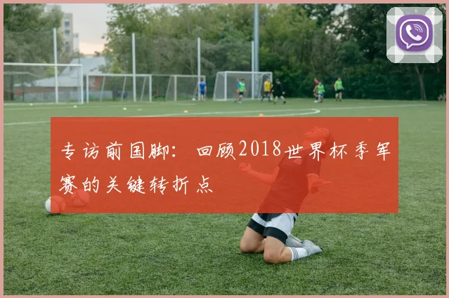 专访前国脚：回顾2018世界杯季军赛的关键转折点