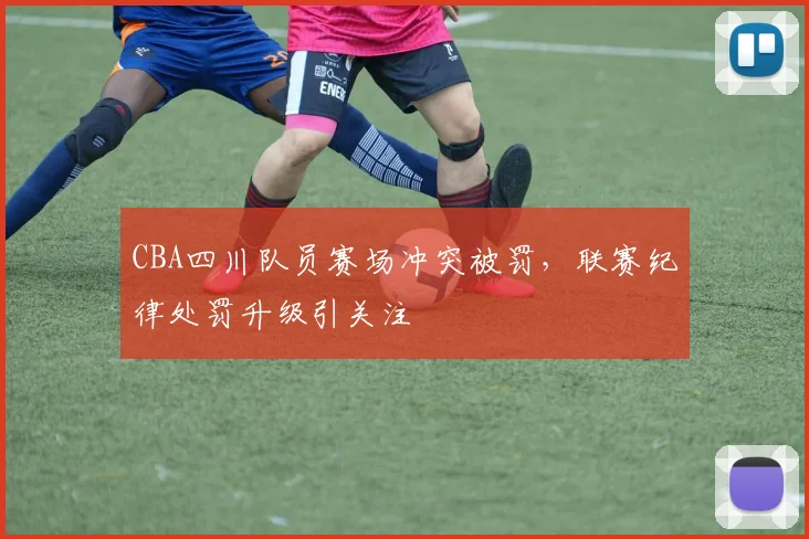 CBA四川队员赛场冲突被罚，联赛纪律处罚升级引关注