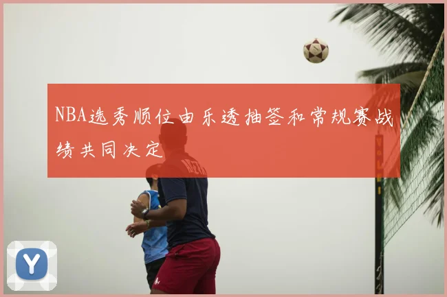 NBA选秀顺位由乐透抽签和常规赛战绩共同决定