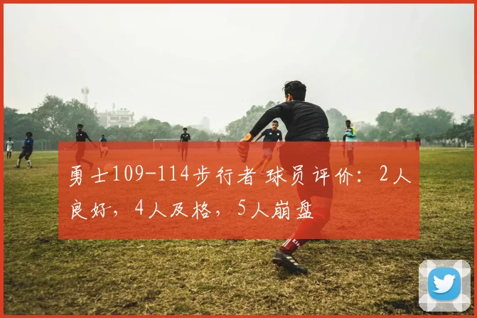 勇士109-114步行者 球员评价：2人良好，4人及格，5人崩盘